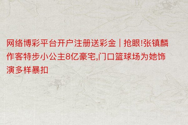 网络博彩平台开户注册送彩金 | 抢眼!张镇麟作客特步小公主8亿豪宅，门口篮球场为她饰演多样暴扣