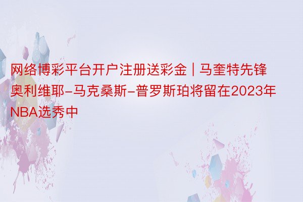 网络博彩平台开户注册送彩金 | 马奎特先锋奥利维耶-马克桑斯-普罗斯珀将留在2023年NBA选秀中