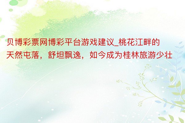 贝博彩票网博彩平台游戏建议_桃花江畔的天然屯落，舒坦飘逸，如今成为桂林旅游少壮