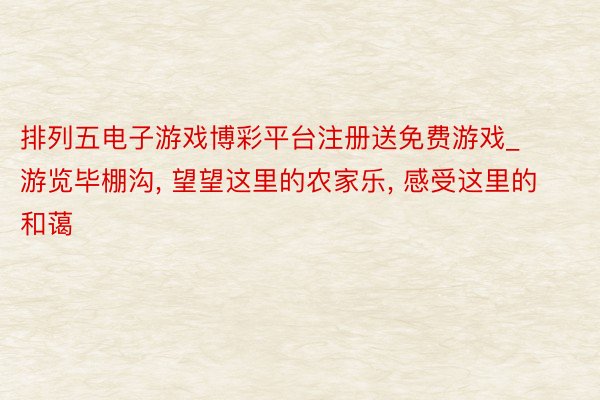 排列五电子游戏博彩平台注册送免费游戏_游览毕棚沟， 望望这里的农家乐， 感受这里的和蔼