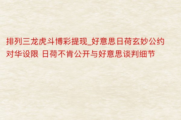 排列三龙虎斗博彩提现_好意思日荷玄妙公约对华设限 日荷不肯公开与好意思谈判细节