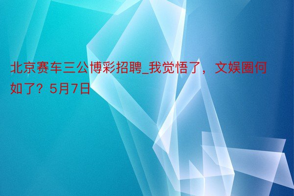 北京赛车三公博彩招聘_我觉悟了，文娱圈何如了？5月7日