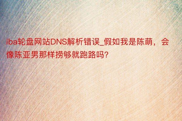 iba轮盘网站DNS解析错误_假如我是陈萌，会像陈亚男那样捞够就跑路吗？