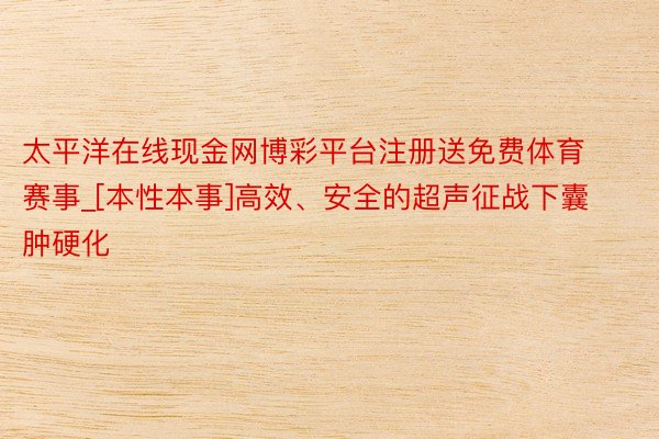 太平洋在线现金网博彩平台注册送免费体育赛事_[本性本事]高效、安全的超声征战下囊肿硬化