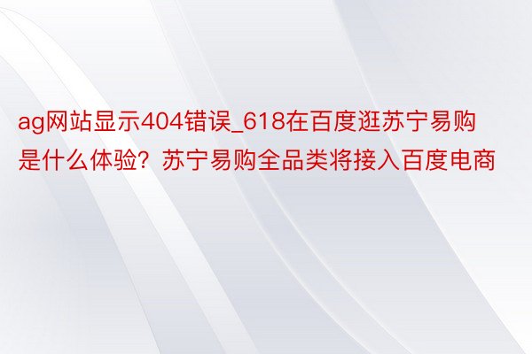 ag网站显示404错误_618在百度逛苏宁易购是什么体验？苏宁易购全品类将接入百度电商
